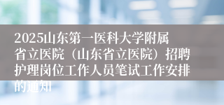 2025山东第一医科大学附属省立医院（山东省立医院）招聘护理岗位工作人员笔试工作安排的通知