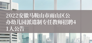 2022安徽马鞍山市雨山区公办幼儿园派遣制专任教师招聘41人公告