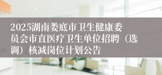 2025湖南娄底市卫生健康委员会市直医疗卫生单位招聘（选调）核减岗位计划公告