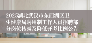 2025湖北武汉市东西湖区卫生健康局聘用制工作人员招聘部分岗位核减及降低开考比例公告 