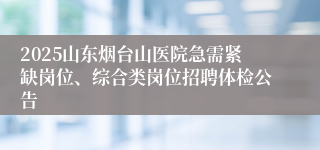 2025山东烟台山医院急需紧缺岗位、综合类岗位招聘体检公告