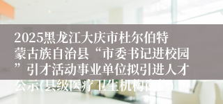 2025黑龙江大庆市杜尔伯特蒙古族自治县“市委书记进校园”引才活动事业单位拟引进人才公示(县级医疗卫生机构岗位)