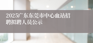 2025广东东莞市中心血站招聘拟聘人员公示