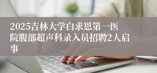 2025吉林大学白求恩第一医院腹部超声科录入员招聘2人启事