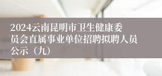 2024云南昆明市卫生健康委员会直属事业单位招聘拟聘人员公示（九）