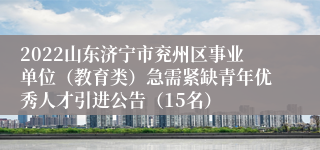 2022山东济宁市兖州区事业单位（教育类）急需紧缺青年优秀人才引进公告（15名）