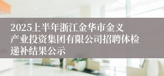 2025上半年浙江金华市金义产业投资集团有限公司招聘体检递补结果公示