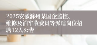 2025安徽滁州某国企监控、维修及泊车收费员等派遣岗位招聘12人公告