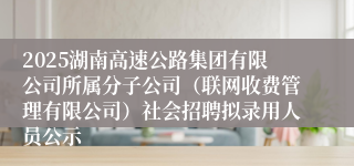 2025湖南高速公路集团有限公司所属分子公司（联网收费管理有限公司）社会招聘拟录用人员公示