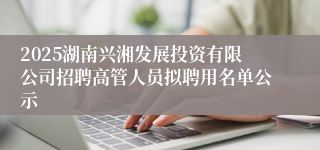 2025湖南兴湘发展投资有限公司招聘高管人员拟聘用名单公示