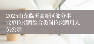 2025山东临沂高新区部分事业单位招聘综合类岗位拟聘用人员公示