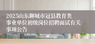 2025山东聊城市冠县教育类事业单位初级岗位招聘面试有关事项公告