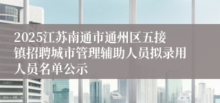 2025江苏南通市通州区五接镇招聘城市管理辅助人员拟录用人员名单公示