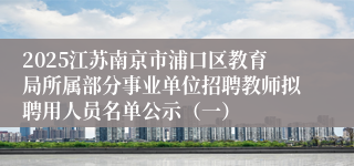 2025江苏南京市浦口区教育局所属部分事业单位招聘教师拟聘用人员名单公示（一）