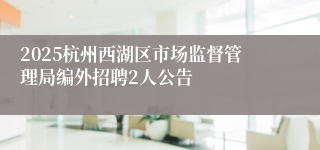 2025杭州西湖区市场监督管理局编外招聘2人公告
