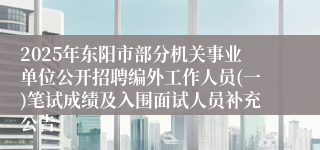 2025年东阳市部分机关事业单位公开招聘编外工作人员(一)笔试成绩及入围面试人员补充公告