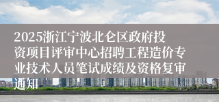 2025浙江宁波北仑区政府投资项目评审中心招聘工程造价专业技术人员笔试成绩及资格复审通知