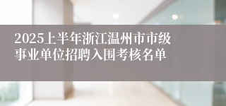 2025上半年浙江温州市市级事业单位招聘入围考核名单