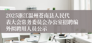 2025浙江温州苍南县人民代表大会常务委员会办公室招聘编外拟聘用人员公示