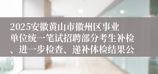 2025安徽黄山市徽州区事业单位统一笔试招聘部分考生补检、进一步检查、递补体检结果公告