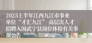 2025上半年江西九江市事业单位“才汇九江” 高层次人才招聘入闱武宁县岗位体检有关事项公告