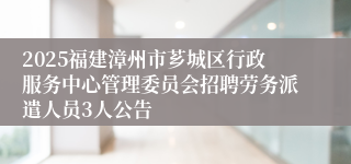 2025福建漳州市芗城区行政服务中心管理委员会招聘劳务派遣人员3人公告