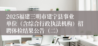 2025福建三明市建宁县事业单位（含综合行政执法机构）招聘体检结果公告（二）