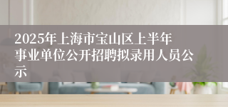 2025年上海市宝山区上半年事业单位公开招聘拟录用人员公示