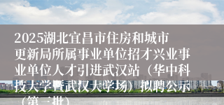 2025湖北宜昌市住房和城市更新局所属事业单位招才兴业事业单位人才引进武汉站（华中科技大学暨武汉大学场）拟聘公示（第三批）