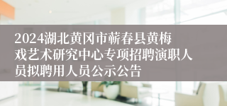 2024湖北黄冈市蕲春县黄梅戏艺术研究中心专项招聘演职人员拟聘用人员公示公告