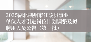 2025湖北荆州市江陵县事业单位人才引进岗位计划调整及拟聘用人员公告（第一批）