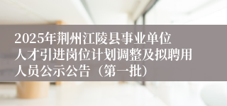 2025年荆州江陵县事业单位人才引进岗位计划调整及拟聘用人员公示公告（第一批）