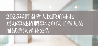 2025年河南省人民政府驻北京办事处招聘事业单位工作人员面试确认递补公告