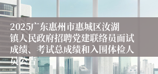 2025广东惠州市惠城区汝湖镇人民政府招聘党建联络员面试成绩、考试总成绩和入围体检人员公告