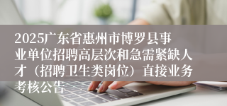 2025广东省惠州市博罗县事业单位招聘高层次和急需紧缺人才（招聘卫生类岗位）直接业务考核公告