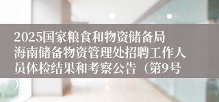 2025国家粮食和物资储备局海南储备物资管理处招聘工作人员体检结果和考察公告（第9号）