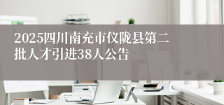 2025四川南充市仪陇县第二批人才引进38人公告