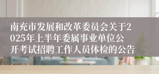 南充市发展和改革委员会关于2025年上半年委属事业单位公开考试招聘工作人员体检的公告