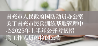 南充市人民政府国防动员办公室关于南充市民兵训练基地管理中心2025年上半年公开考试招聘工作人员体检的公告