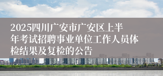2025四川广安市广安区上半年考试招聘事业单位工作人员体检结果及复检的公告