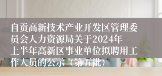自贡高新技术产业开发区管理委员会人力资源局关于2024年上半年高新区事业单位拟聘用工作人员的公示（第五批）