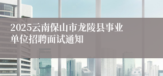 2025云南保山市龙陵县事业单位招聘面试通知
