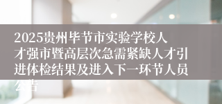 2025贵州毕节市实验学校人才强市暨高层次急需紧缺人才引进体检结果及进入下一环节人员公告