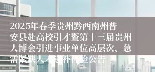 2025年春季贵州黔西南州普安县赴高校引才暨第十三届贵州人博会引进事业单位高层次、急需紧缺人才递补体检公告