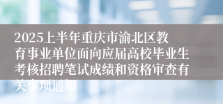2025上半年重庆市渝北区教育事业单位面向应届高校毕业生考核招聘笔试成绩和资格审查有关事项通知