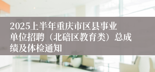 2025上半年重庆市区县事业单位招聘（北碚区教育类）总成绩及体检通知
