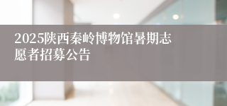 2025陕西秦岭博物馆暑期志愿者招募公告