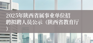 2025年陕西省属事业单位招聘拟聘人员公示（陕西省教育厅）                                                                       