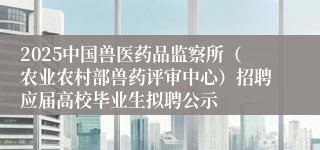 2025中国兽医药品监察所（农业农村部兽药评审中心）招聘应届高校毕业生拟聘公示