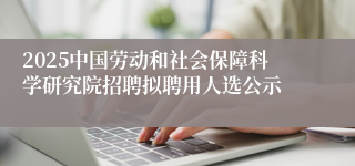 2025中国劳动和社会保障科学研究院招聘拟聘用人选公示
